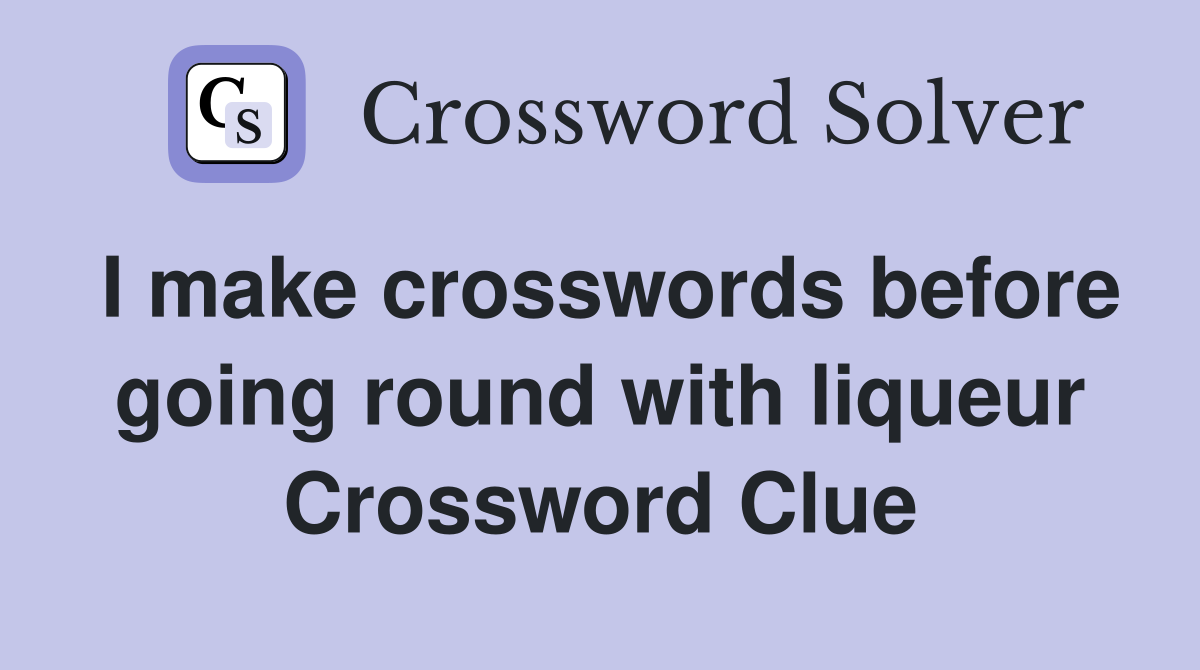 I make crosswords before going round with liqueur Crossword Clue